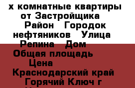 1-2-х комнатные квартиры от Застройщика. › Район ­ Городок нефтяников › Улица ­ Репина › Дом ­ 17 › Общая площадь ­ 44 › Цена ­ 1 540 000 - Краснодарский край, Горячий Ключ г. Недвижимость » Квартиры продажа   . Краснодарский край